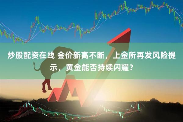 炒股配资在线 金价新高不断，上金所再发风险提示，黄金能否持续闪耀？