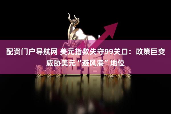 配资门户导航网 美元指数失守99关口：政策巨变威胁美元“避风港”地位