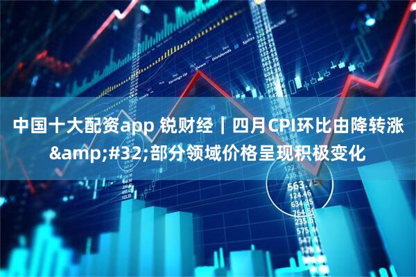 中国十大配资app 锐财经｜四月CPI环比由降转涨&#32;部分领域价格呈现积极变化