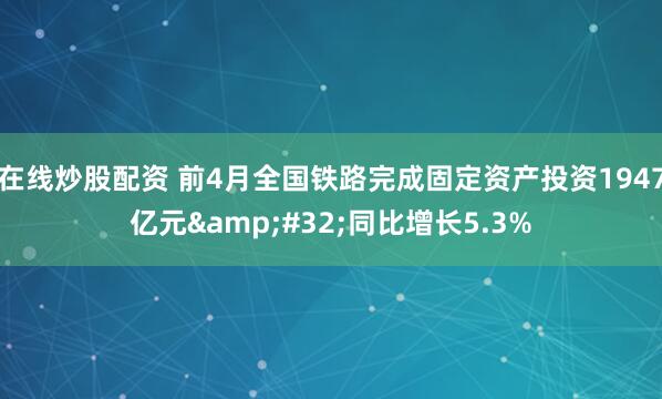 在线炒股配资 前4月全国铁路完成固定资产投资1947亿元&#32;同比增长5.3%