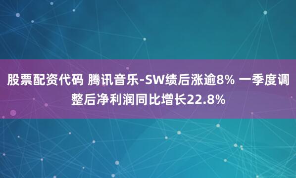 股票配资代码 腾讯音乐-SW绩后涨逾8% 一季度调整后净利润同比增长22.8%