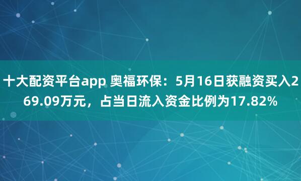 十大配资平台app 奥福环保：5月16日获融资买入269.09万元，占当日流入资金比例为17.82%