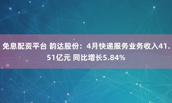免息配资平台 韵达股份：4月快递服务业务收入41.51亿元 同比增长5.84%