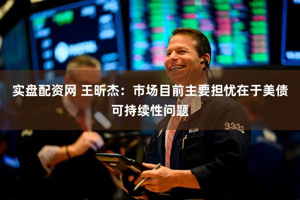 实盘配资网 王昕杰：市场目前主要担忧在于美债可持续性问题