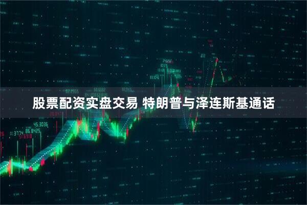 股票配资实盘交易 特朗普与泽连斯基通话