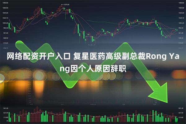 网络配资开户入口 复星医药高级副总裁Rong Yang因个人原因辞职