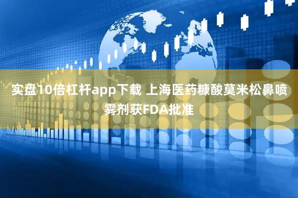 实盘10倍杠杆app下载 上海医药糠酸莫米松鼻喷雾剂获FDA批准