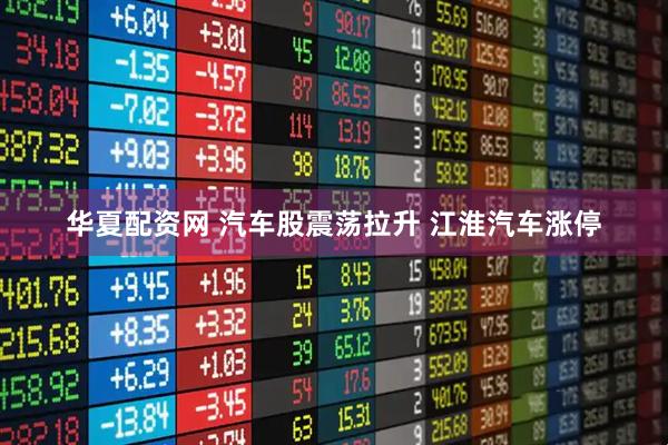 华夏配资网 汽车股震荡拉升 江淮汽车涨停