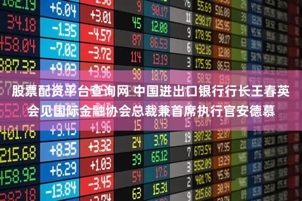 股票配资平台查询网 中国进出口银行行长王春英会见国际金融协会总裁兼首席执行官安德慕