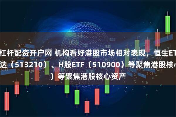 杠杆配资开户网 机构看好港股市场相对表现，恒生ETF易方达（513210）、H股ETF（510900）等聚焦港股核心资产