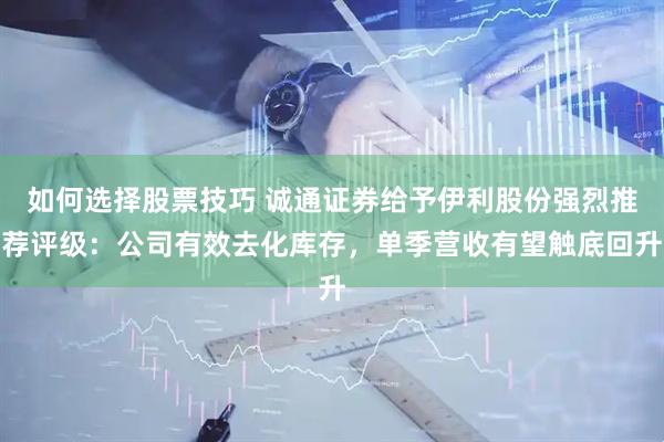 如何选择股票技巧 诚通证券给予伊利股份强烈推荐评级：公司有效去化库存，单季营收有望触底回升