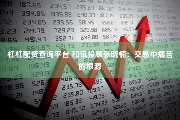 杠杠配资查询平台 和讯投顾张晓楠：交易中痛苦的根源