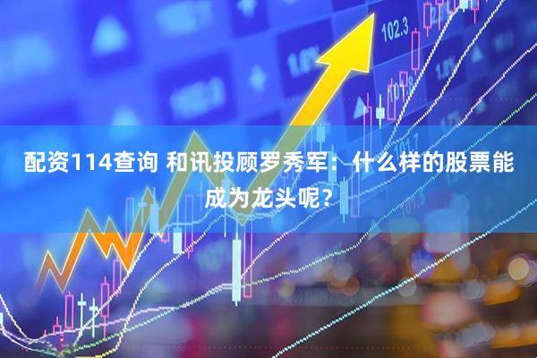 配资114查询 和讯投顾罗秀军：什么样的股票能成为龙头呢？