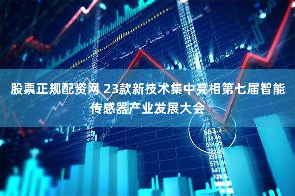 股票正规配资网 23款新技术集中亮相第七届智能传感器产业发展大会