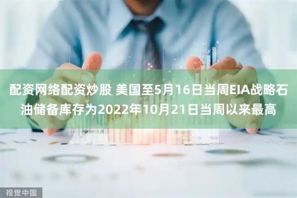 配资网络配资炒股 美国至5月16日当周EIA战略石油储备库存为2022年10月21日当周以来最高