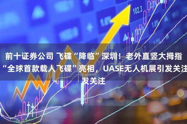 前十证券公司 飞碟“降临”深圳！老外直竖大拇指 “全球首款载人飞碟”亮相，UASE无人机展引发关注