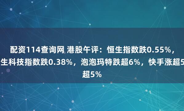 配资114查询网 港股午评：恒生指数跌0.55%，恒生科技指数跌0.38%，泡泡玛特跌超6%，快手涨超5%