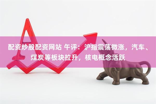 配资炒股配资网站 午评：沪指震荡微涨，汽车、煤炭等板块拉升，核电概念活跃