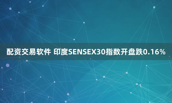 配资交易软件 印度SENSEX30指数开盘跌0.16%