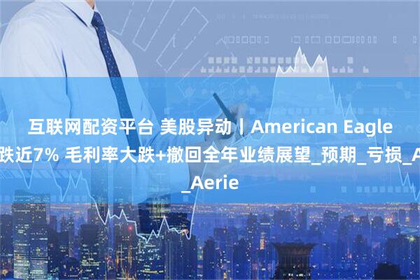 互联网配资平台 美股异动丨American Eagle夜盘跌近7% 毛利率大跌+撤回全年业绩展望_预期_亏损_Aerie