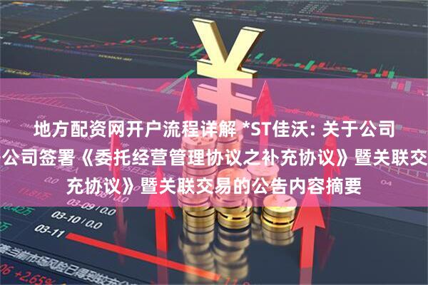 地方配资网开户流程详解 *ST佳沃: 关于公司与控股股东全资子公司签署《委托经营管理协议之补充协议》暨关联交易的公告内容摘要