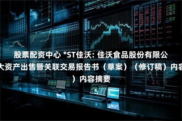 股票配资中心 *ST佳沃: 佳沃食品股份有限公司重大资产出售暨关联交易报告书（草案）（修订稿）内容摘要