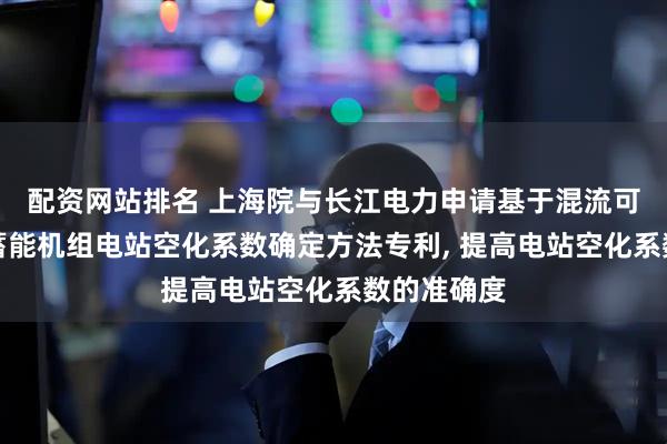 配资网站排名 上海院与长江电力申请基于混流可逆式抽水蓄能机组电站空化系数确定方法专利, 提高电站空化系数的准确度