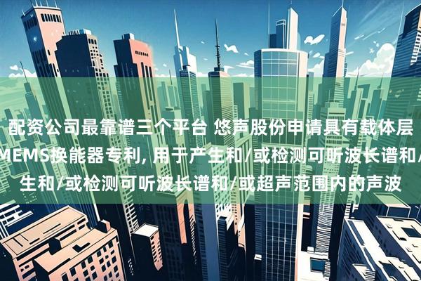 配资公司最靠谱三个平台 悠声股份申请具有载体层和至少两个压电层的MEMS换能器专利, 用于产生和/或检测可听波长谱和/或超声范围内的声波