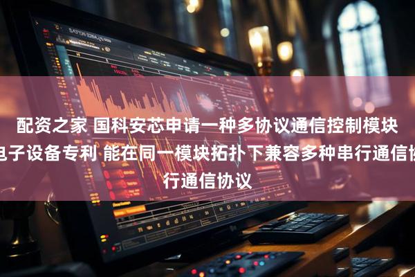 配资之家 国科安芯申请一种多协议通信控制模块及电子设备专利 能在同一模块拓扑下兼容多种串行通信协议