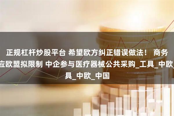 正规杠杆炒股平台 希望欧方纠正错误做法！ 商务部回应欧盟拟限制 中企参与医疗器械公共采购_工具_中欧_中国
