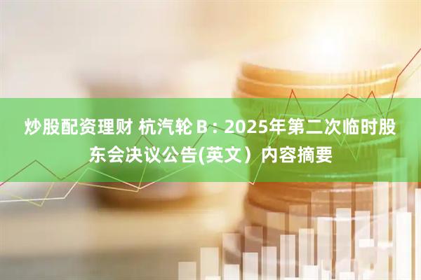炒股配资理财 杭汽轮Ｂ: 2025年第二次临时股东会决议公告(英文）内容摘要
