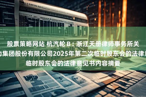 股票策略网站 杭汽轮Ｂ: 浙江天册律师事务所关于杭州汽轮动力集团股份有限公司2025年第二次临时股东会的法律意见书内容摘要