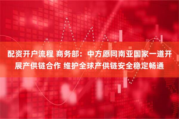 配资开户流程 商务部：中方愿同南亚国家一道开展产供链合作 维护全球产供链安全稳定畅通