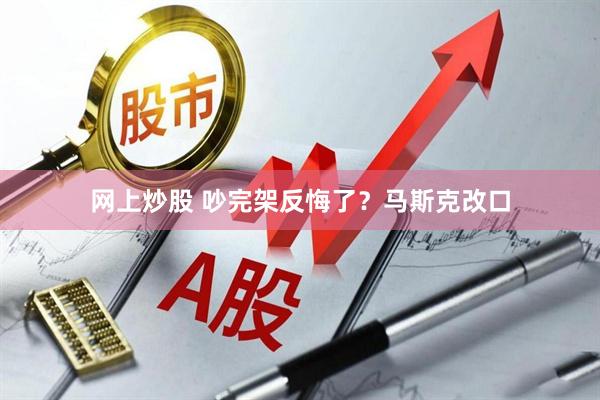 网上炒股 吵完架反悔了？马斯克改口