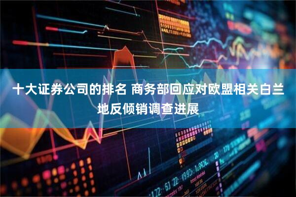 十大证券公司的排名 商务部回应对欧盟相关白兰地反倾销调查进展