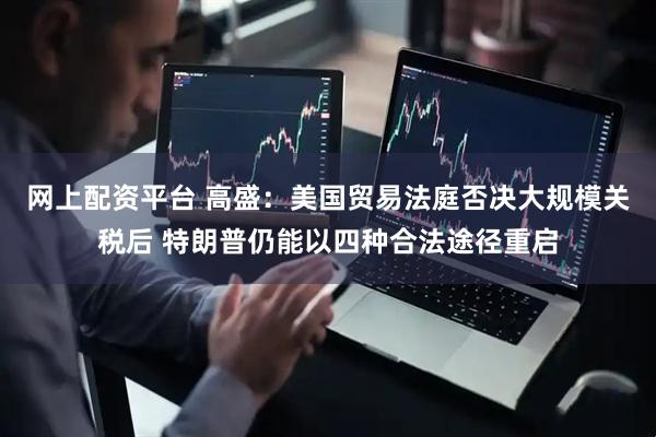 网上配资平台 高盛：美国贸易法庭否决大规模关税后 特朗普仍能以四种合法途径重启