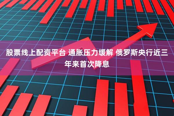 股票线上配资平台 通胀压力缓解 俄罗斯央行近三年来首次降息