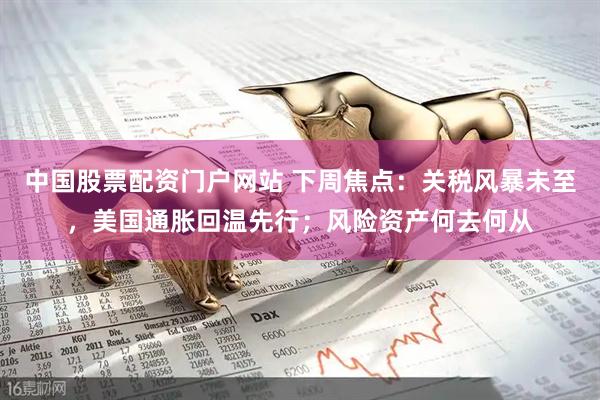 中国股票配资门户网站 下周焦点：关税风暴未至，美国通胀回温先行；风险资产何去何从