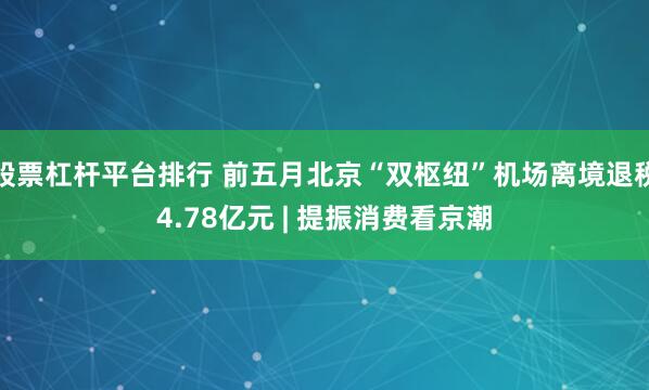 股票杠杆平台排行 前五月北京“双枢纽”机场离境退税4.78亿元 | 提振消费看京潮