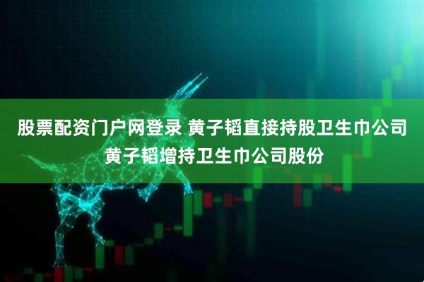 股票配资门户网登录 黄子韬直接持股卫生巾公司 黄子韬增持卫生巾公司股份