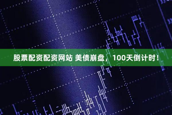 股票配资配资网站 美债崩盘，100天倒计时！