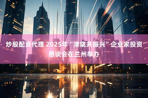 炒股配资代理 2025年“津陇共振兴”企业家投资恳谈会在兰州举办