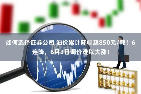 如何选择证券公司 油价累计降幅超850元/吨！6连降，6月3日调价难以大涨！