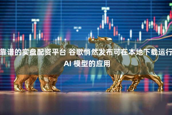 靠谱的实盘配资平台 谷歌悄然发布可在本地下载运行 AI 模型的应用