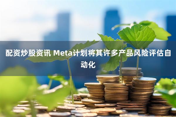 配资炒股资讯 Meta计划将其许多产品风险评估自动化