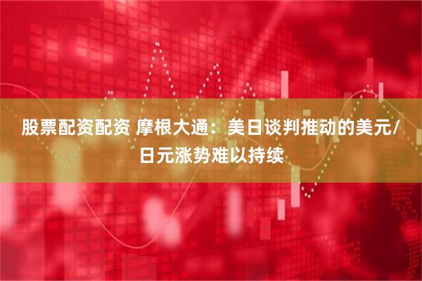 股票配资配资 摩根大通：美日谈判推动的美元/日元涨势难以持续