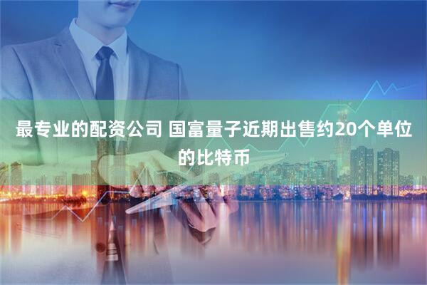 最专业的配资公司 国富量子近期出售约20个单位的比特币