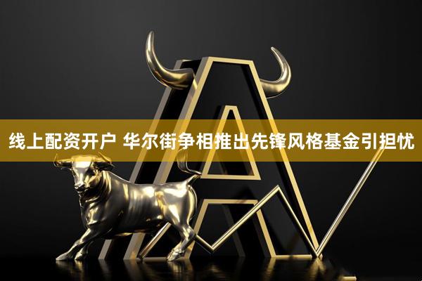 线上配资开户 华尔街争相推出先锋风格基金引担忧