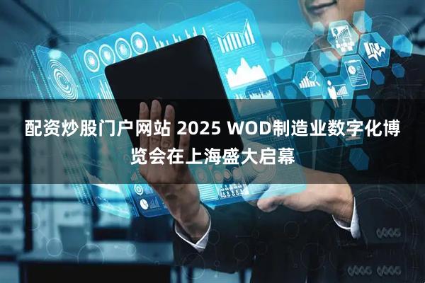 配资炒股门户网站 2025 WOD制造业数字化博览会在上海盛大启幕