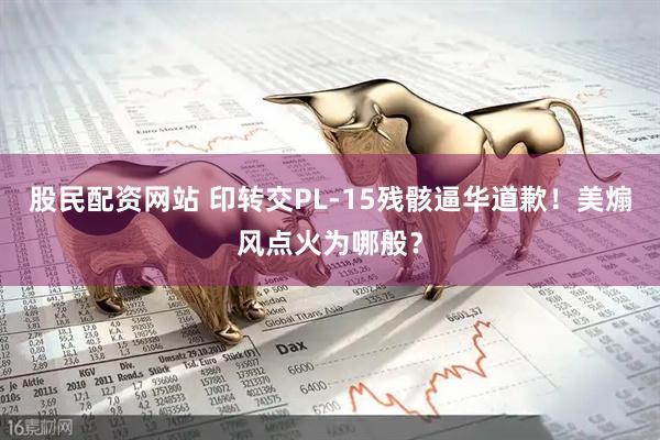 股民配资网站 印转交PL-15残骸逼华道歉！美煽风点火为哪般？
